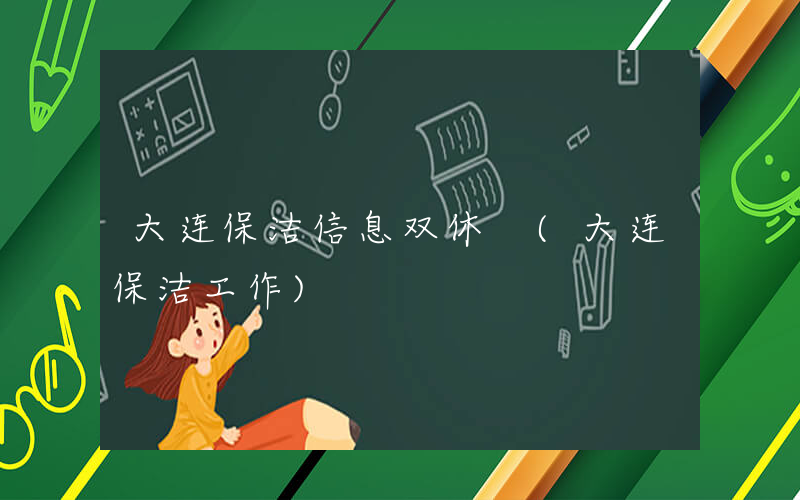 大连保洁信息双休 (大连保洁工作)